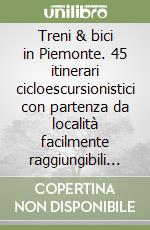 Treni & bici in Piemonte. 45 itinerari cicloescursionistici con partenza da località facilmente raggiungibili in treno libro