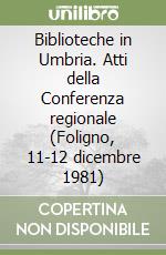 Biblioteche in Umbria. Atti della Conferenza regionale (Foligno, 11-12 dicembre 1981) libro