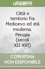 Città e territorio fra Medioevo ed età moderna. Perugia (secoli XII-XVI) libro