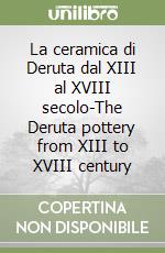 La ceramica di Deruta dal XIII al XVIII secolo-The Deruta pottery from XIII to XVIII century