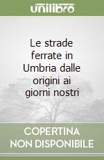 Le strade ferrate in Umbria dalle origini ai giorni nostri