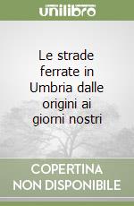 Le strade ferrate in Umbria dalle origini ai giorni nostri libro