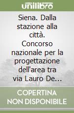 Siena. Dalla stazione alla città. Concorso nazionale per la progettazione dell'area tra via Lauro De Bosis e viale Vittorio Emanuele II libro