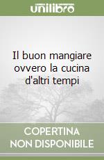 Il buon mangiare ovvero la cucina d'altri tempi libro