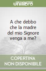 A che debbo che la madre del mio Signore venga a me? libro