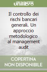 Il controllo dei rischi bancari generali. Un approccio metodologico al management audit libro