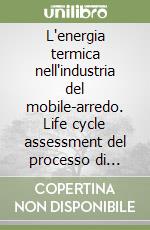 L'energia termica nell'industria del mobile-arredo. Life cycle assessment del processo di produzione da combustibili fossili e da scarti legnosi trattati autoprodotti libro