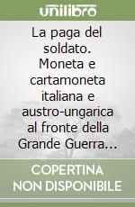 La paga del soldato. Moneta e cartamoneta italiana e austro-ungarica al fronte della Grande Guerra 1915-1918 libro