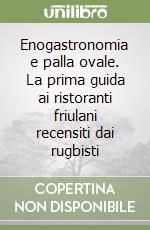 Enogastronomia e palla ovale. La prima guida ai ristoranti friulani recensiti dai rugbisti libro