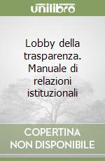 Lobby della trasparenza. Manuale di relazioni istituzionali libro