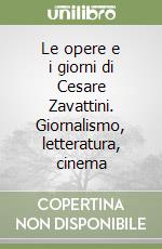 Le opere e i giorni di Cesare Zavattini. Giornalismo, letteratura, cinema libro