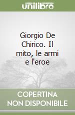 Giorgio De Chirico. Il mito, le armi e l'eroe libro