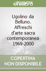 Ugolino da Belluno. Affreschi d'arte sacra contemporanea 1969-2000 libro