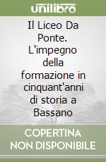 Il Liceo Da Ponte. L'impegno della formazione in cinquant'anni di storia a Bassano libro