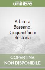 Arbitri a Bassano. Cinquant'anni di storia libro