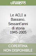 Le ACLI a Bassano. Sessant'anni di storia 1945-2005