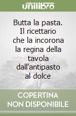 Butta la pasta. Il ricettario che la incorona la regina della tavola dall'antipasto al dolce