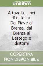 A tavola... nei dì di festa. Dal Piave al Brenta, dal Brenta al Lastego e dintorni libro