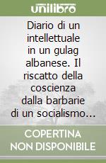 Diario di un intellettuale in un gulag albanese. Il riscatto della coscienza dalla barbarie di un socialismo reale libro