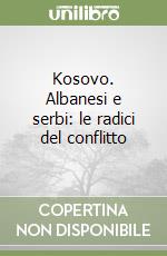 Kosovo. Albanesi e serbi: le radici del conflitto libro