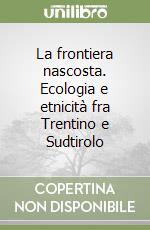 La frontiera nascosta. Ecologia e etnicità fra Trentino e Sudtirolo libro