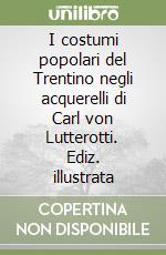 I costumi popolari del Trentino negli acquerelli di Carl von Lutterotti. Ediz. illustrata libro