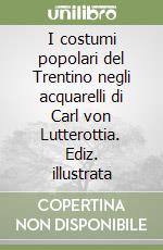 I costumi popolari del Trentino negli acquarelli di Carl von Lutterottia. Ediz. illustrata libro