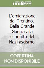 L'emigrazione dal Trentino. Dalla Grande Guerra alla sconfitta del Nazifascismo libro