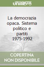 La democrazia opaca. Sistema politico e partiti 1975-1992 libro