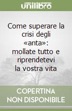 Come superare la crisi degli «anta»: mollate tutto e riprendetevi la vostra vita