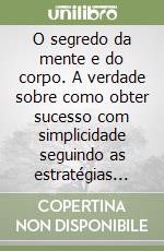 O segredo da mente e do corpo. A verdade sobre como obter sucesso com simplicidade seguindo as estratégias certas libro