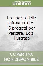 Lo spazio delle infrastrutture. 5 progetti per Pescara. Ediz. illustrata libro