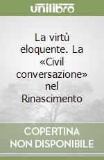 La virtù eloquente. La «Civil conversazione» nel Rinascimento libro