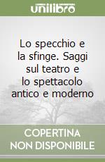 Lo specchio e la sfinge. Saggi sul teatro e lo spettacolo antico e moderno libro