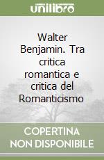 Walter Benjamin. Tra critica romantica e critica del Romanticismo libro