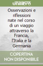 Osservazioni e riflessioni nate nel corso di un viaggio attraverso la Francia, l'Italia e la Germania