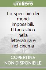 Lo specchio dei mondi impossibili. Il fantastico nella letteratura e nel cinema libro