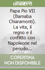 Papa Pio VII (Barnaba Chiaramonti). La vita, il regno e il conflitto con Napoleone nel periodo seguente alla Rivoluzione francese (1742-1823) libro