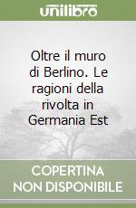 Oltre il muro di Berlino. Le ragioni della rivolta in Germania Est libro