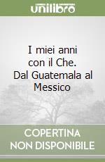 I miei anni con il Che. Dal Guatemala al Messico libro