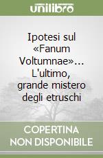 Ipotesi sul «Fanum Voltumnae»... L'ultimo, grande mistero degli etruschi libro