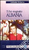 Ti ho sognato Albania libro di Sciarra Antonio