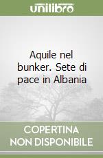 Aquile nel bunker. Sete di pace in Albania libro