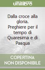 Dalla croce alla gloria. Preghiere per il tempo di Quaresima e di Pasqua libro