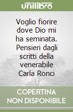 Voglio fiorire dove Dio mi ha seminata. Pensieri dagli scritti della venerabile Carla Ronci libro