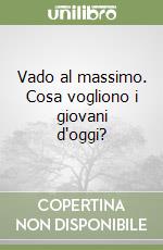 Vado al massimo. Cosa vogliono i giovani d'oggi? libro