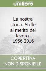 La nostra storia. Stelle al merito del lavoro. 1956-2016 libro