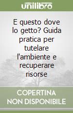 E questo dove lo getto? Guida pratica per tutelare l'ambiente e recuperare risorse libro