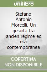 Stefano Antonio Morcelli. Un gesuita tra ancien régime ed età contemporanea libro