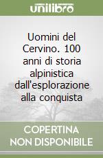 Uomini del Cervino. 100 anni di storia alpinistica dall'esplorazione alla conquista libro